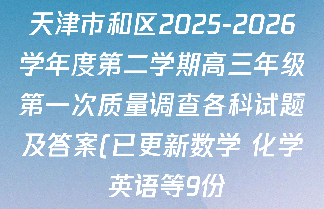 天津市和区2025-2026学年度第二学期高三年级第一次质量调查各科试题及答案(已更新数学 化学 英语等9份) 天津市和区2025-2026学年度第二学期高三年级第一次质量调查各科试题及答案(已更新数学 化学 英语等9份)